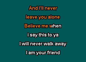 And I'll never
leave you alone
Believe me when

i say this to ya

I will never walk away

I am your friend