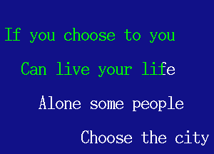 If you choose to you

Can live your life

Alone some people

Choose the city