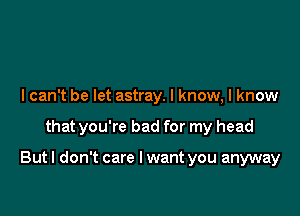 I can't be let astray. I know, I know

that you're bad for my head

But I don't care I want you anyway