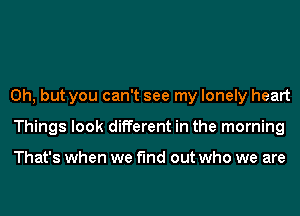 Oh, but you can't see my lonely heart
Things look different in the morning

That's when we find out who we are