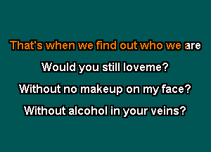 That's when we find out who we are
Would you still loveme?
Without no makeup on my face?

Without alcohol in your veins?