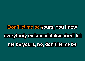 Don't let me be yours, You know

everybody makes mistakes don't let

me be yours. no, don't let me be