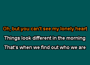 Oh, but you can't see my lonely heart
Things look different in the morning

That's when we find out who we are