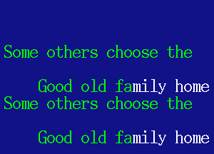 Some others Choose the

Good old family home
Some others Choose the

Good old family home