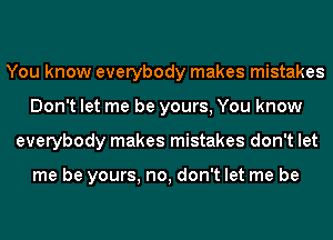 You know everybody makes mistakes
Don't let me be yours, You know
everybody makes mistakes don't let

me be yours, no, don't let me be