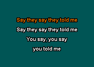 Say they say they told me
Say they say they told me

You say, you say

you told me