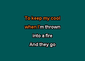 To keep my cool

when I'm thrown
into a fire

And they go