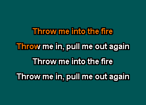 Throw me into the fire
Throw me in, pull me out again

Throw me into the fire

Throw me in. pull me out again