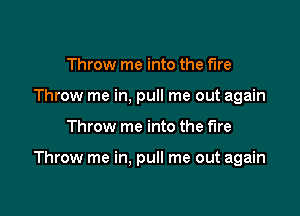 Throw me into the fire
Throw me in, pull me out again

Throw me into the fire

Throw me in. pull me out again
