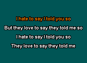 I hate to say I told you so
But they love to say they told me so

I hate to say I told you so

They love to say they told me