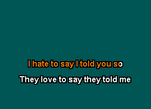 I hate to say I told you so

They love to say they told me