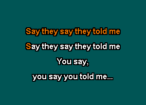 Say they say they told me

Say they say they told me

You say.

you say you told me...