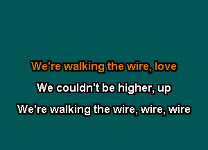 We're walking the wire, love

We couldn't be higher, up

We're walking the wire, wire, wire