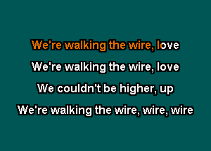 We're walking the wire, love

We're walking the wire, love

We couldn't be higher, up

We're walking the wire, wire, wire