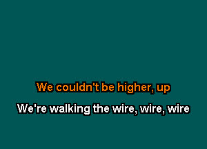 We couldn't be higher, up

We're walking the wire, wire, wire