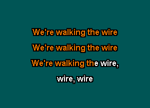 We're walking the wire

We're walking the wire

We're walking the wire,

wire, wire