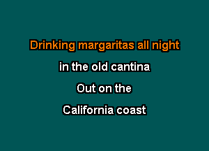 Drinking margaritas all night

in the old cantina
Out on the

California coast