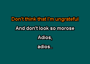 Don't think that I'm ungrateful

And don't look so morose
Adios,

adios..