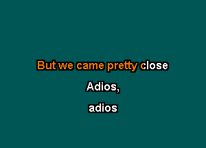 But we came pretty close

Adios,

adios