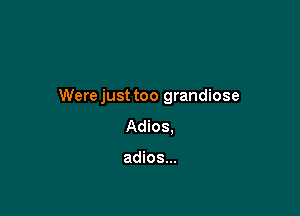 Were just too grandiose

Adios,

adios...