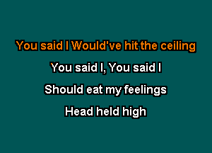 You said I Would've hit the ceiling

You said I, You said I

Should eat my feelings
Head held high