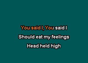 You said I, You saidl

Should eat my feelings
Head held high