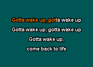 Gotta wake up, gotta wake up

Gotta wake up, gotta wake up

Gotta wake up,

come back to life