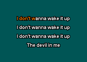 I don't wanna wake it up

I don't wanna wake it up

ldon't wanna wake it up

The devil in me