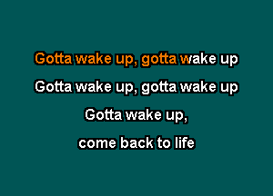 Gotta wake up, gotta wake up

Gotta wake up, gotta wake up

Gotta wake up,

come back to life