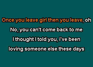 Once you leave girl then you leave, oh
No, you can't come back to me
I thought I told you, i've been

loving someone else these days