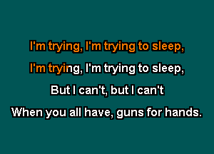 I'm trying, I'm trying to sleep,
I'm twing, I'm trying to sleep,

Butl can't, butl can't

When you all have, guns for hands.