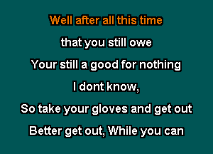 Well after all this time
that you still owe
Your still a good for nothing

I dont know,

So take your gloves and get out

Better get out, While you can