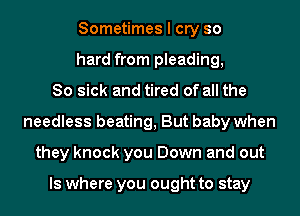 Sometimes I cry so
hard from pleading,
So sick and tired of all the
needless beating, But baby when
they knock you Down and out

Is where you ought to stay