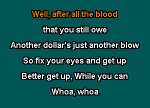 Well, after all the blood
that you still owe
Another dollar's just another blow

So fix your eyes and get up

Better get up, While you can

Whoa, whoa