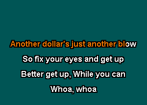 Another dollar's just another blow

So fix your eyes and get up

Better get up, While you can

Whoa, whoa