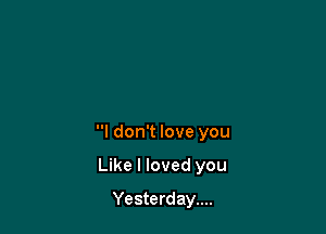 I don't love you

Like I loved you
Yesterday....