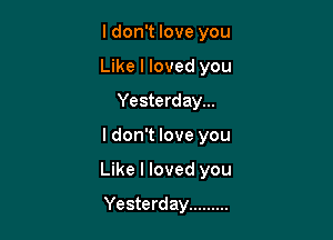 ldon't love you
Like I loved you
Yesterday...

I don't love you

Like I loved you

Yesterday .........