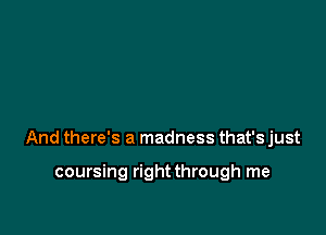 And there's a madness that's just

coursing right through me