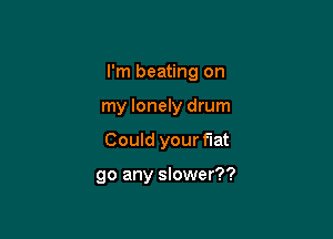 I'm beating on
my lonely drum

Could your flat

go any slower??