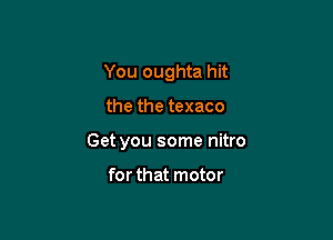 You oughta hit

the the texaco

Get you some nitro

for that motor