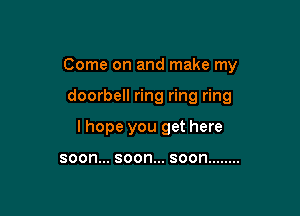 Come on and make my

doorbell ring ring ring
I hope you get here

SOON... SOOFI... SOON ........