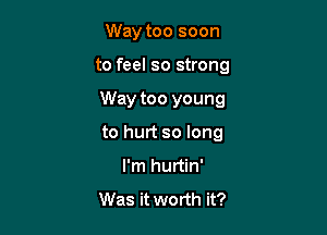 Way too soon

to feel so strong

Way too young
to hurt so long
I'm hurtin'

Was it worth it?