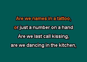 Are we names in a tattoo,

orjust a number on a hand

Are we last call kissing,

are we dancing in the kitchen,