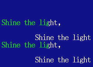 Shine the light,

Shine the light
Shine the light,

Shine the light
