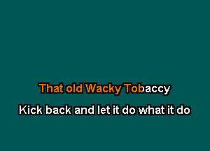 That old Wacky Tobaccy
Kick back and let it do what it do