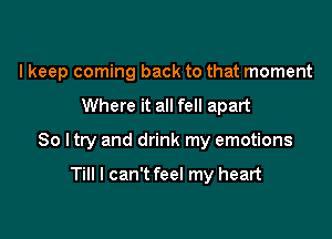 I keep coming back to that moment
Where it all fell apart

So I try and drink my emotions

Till I can't feel my heart