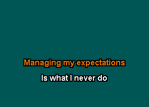 Managing my expectations

ls whatl never do