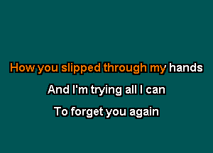 How you slipped through my hands

And I'm trying all I can

To forget you again