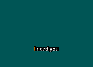 I need you