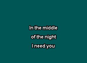 In the middle

of the night

I need you